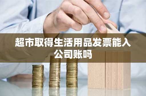 超市取得生活用品发票能入公司账吗