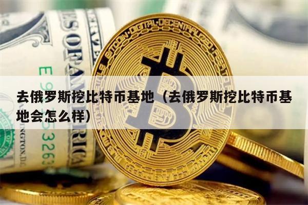 去俄罗斯挖比特币基地（去俄罗斯挖比特币基地会怎么样）