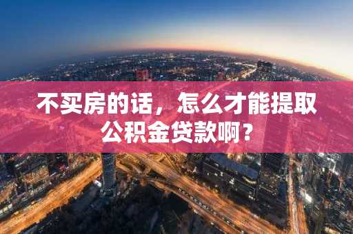 不买房的话，怎么才能提取公积金贷款啊？