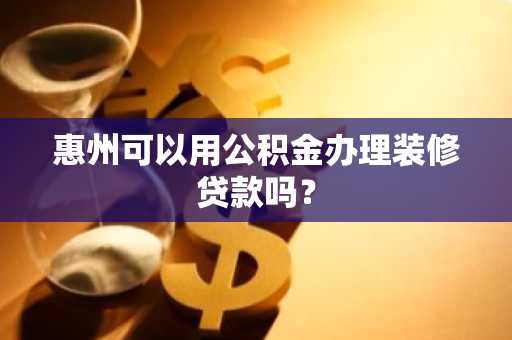 惠州可以用公积金办理装修贷款吗？