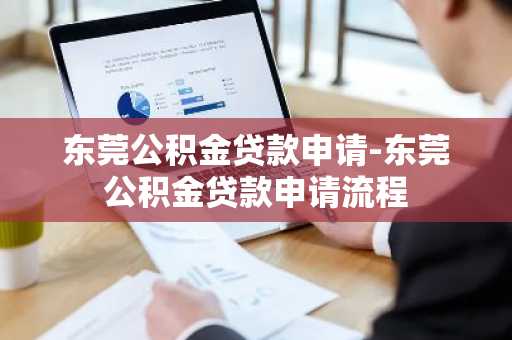 东莞公积金贷款申请-东莞公积金贷款申请流程