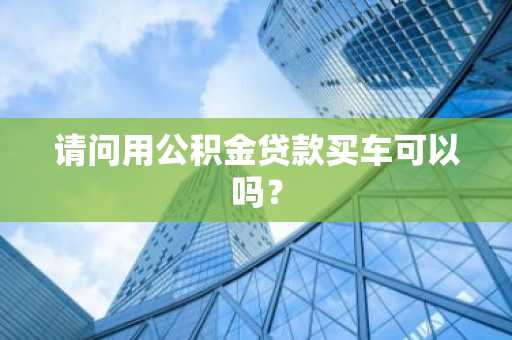 请问用公积金贷款买车可以吗？
