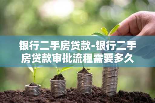 银行二手房贷款-银行二手房贷款审批流程需要多久