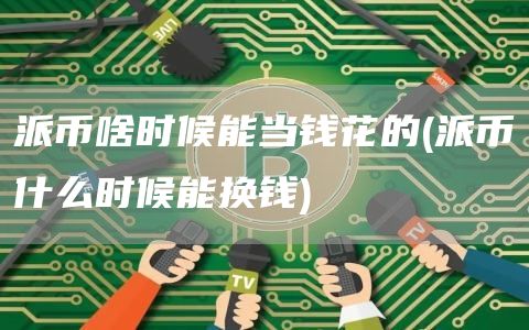 派币啥时候能当钱花的 - 派币什么时候能换钱