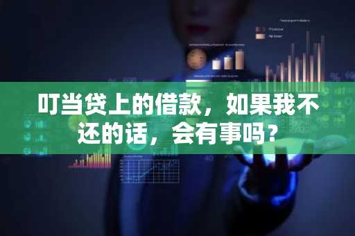 叮当贷上的借款，如果我不还的话，会有事吗？