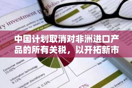 中国计划取消对非洲进口产品的所有关税，以开拓新市场，与特朗普达成和解