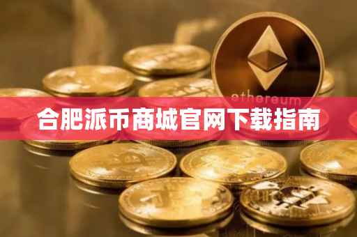 合肥派币商城官网下载指南