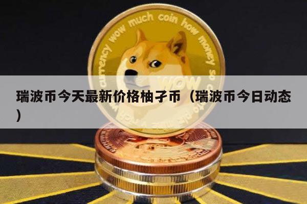 瑞波币今天最新价格柚孑币（瑞波币今日动态）