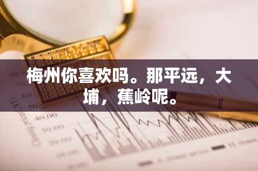 梅州你喜欢吗。那平远，大埔，蕉岭呢。