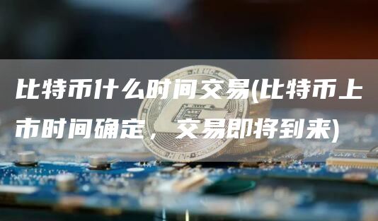 比特币什么时间交易 - 比特币上市时间确定，交易即将到来