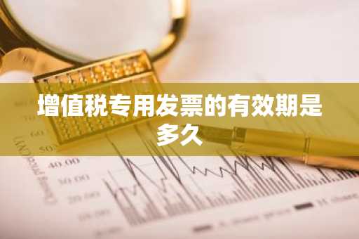 增值税专用发票的有效期是多久