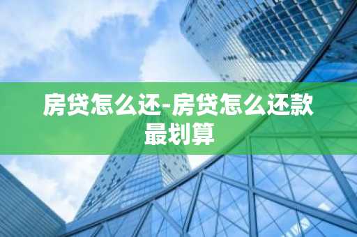 房贷怎么还-房贷怎么还款最划算
