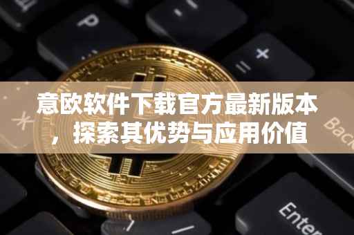 意欧软件下载官方最新版本，探索其优势与应用价值