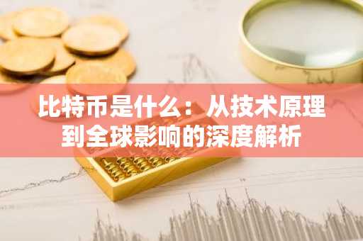 比特币是什么：从技术原理到全球影响的深度解析
