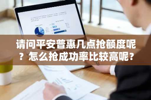 请问平安普惠几点抢额度呢？怎么抢成功率比较高呢？