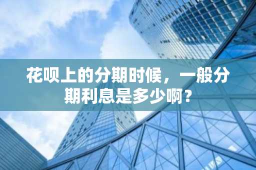 花呗上的分期时候，一般分期利息是多少啊？