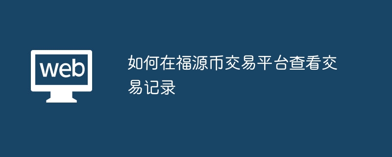 如何在福源币交易平台查看交易记录 福源币交易平台上的交易记录是否可以删除