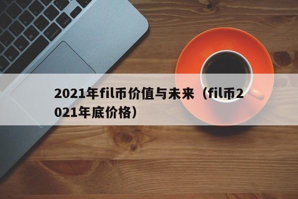 2021年fil币价值与未来（fil币2021年底价格）