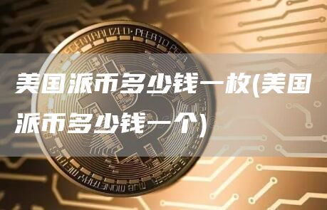 美国派币多少钱一枚 - 美国派币多少钱一个