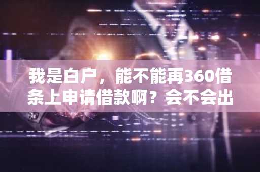 我是白户，能不能再360借条上申请借款啊？会不会出现借款的额度啊？