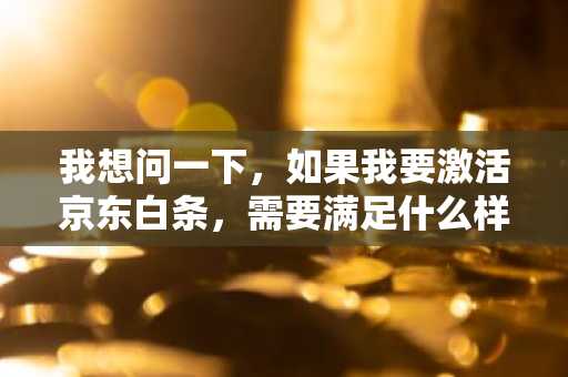 我想问一下，如果我要激活京东白条，需要满足什么样的激活条件呢？