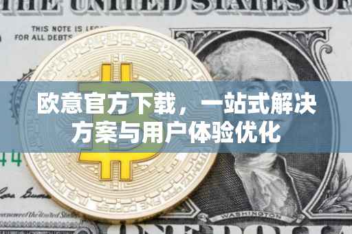 欧意官方下载，一站式解决方案与用户体验优化