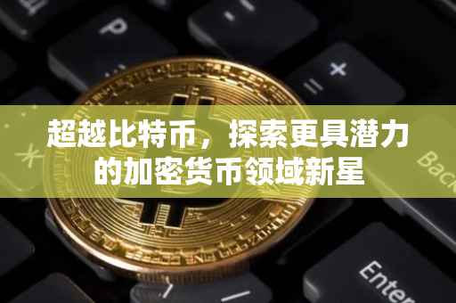 超越比特币，探索更具潜力的加密货币领域新星