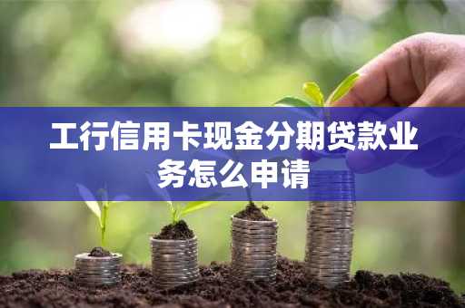工行信用卡现金分期贷款业务怎么申请