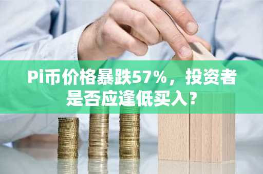 Pi币价格暴跌57%，投资者是否应逢低买入？