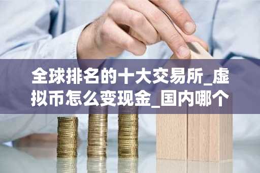 全球排名的十大交易所_虚拟币怎么变现金_国内哪个平台可以买币