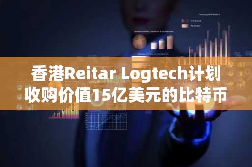 香港Reitar Logtech计划收购价值15亿美元的比特币