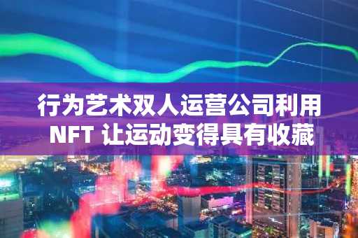 行为艺术双人运营公司利用 NFT 让运动变得具有收藏价值