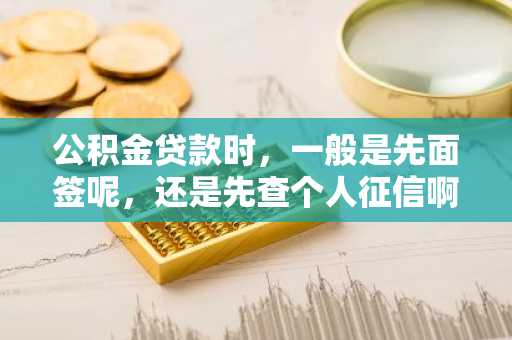 公积金贷款时，一般是先面签呢，还是先查个人征信啊？