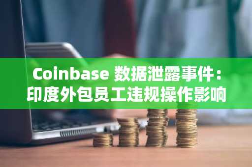 Coinbase 数据泄露事件：印度外包员工违规操作影响 6.9 万用户