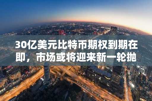 30亿美元比特币期权到期在即，市场或将迎来新一轮抛售？