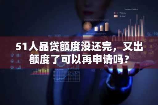 51人品贷额度没还完，又出额度了可以再申请吗？