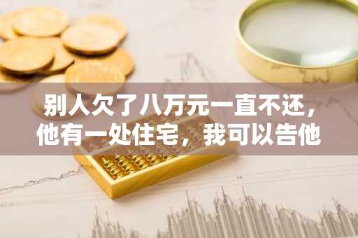 别人欠了八万元一直不还，他有一处住宅，我可以告他吗？