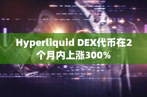 Hyperliquid DEX代币在2个月内上涨300%