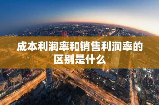 成本利润率和销售利润率的区别是什么