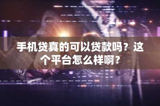 手机贷真的可以贷款吗？这个平台怎么样啊？