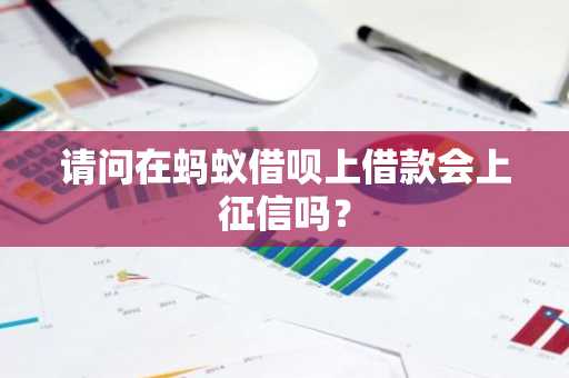 请问在蚂蚁借呗上借款会上征信吗？