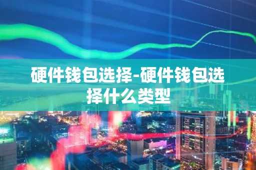 硬件钱包选择-硬件钱包选择什么类型
