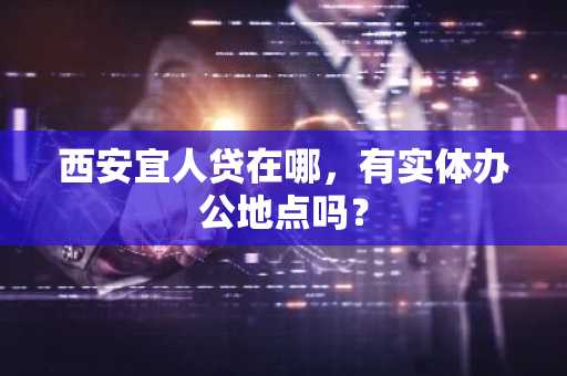 西安宜人贷在哪，有实体办公地点吗？