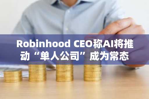 Robinhood CEO称AI将推动“单人公司”成为常态