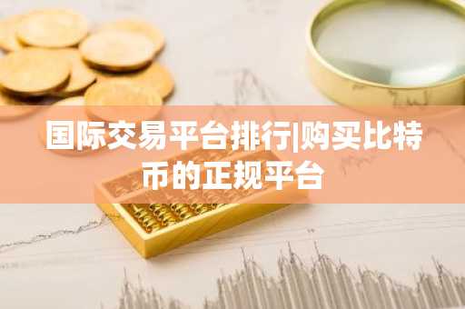 国际交易平台排行|购买比特币的正规平台
