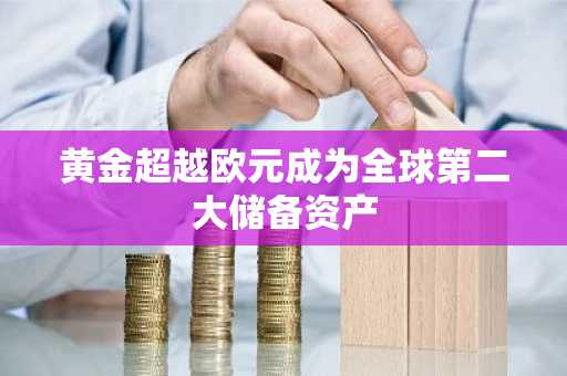 黄金超越欧元成为全球第二大储备资产