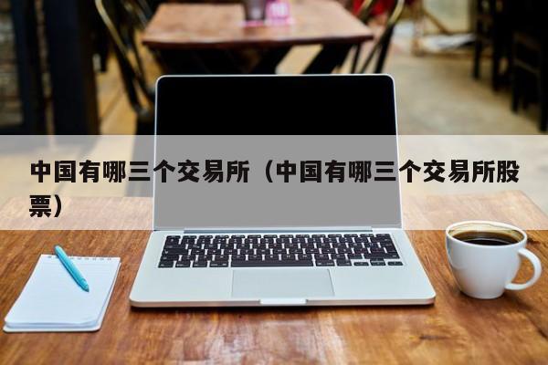 中国有哪三个交易所（中国有哪三个交易所股票）