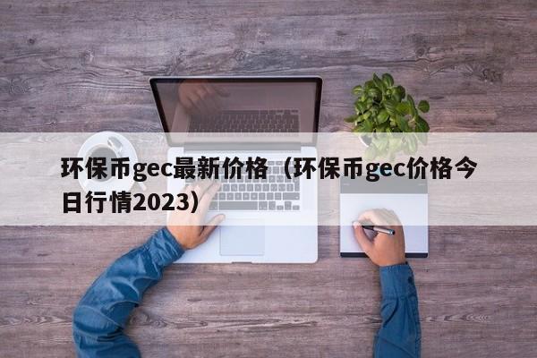 环保币gec最新价格（环保币gec价格今日行情2023）