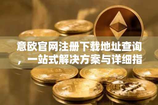 意欧官网注册下载地址查询，一站式解决方案与详细指南