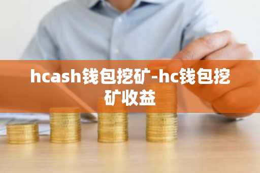 hcash钱包挖矿-hc钱包挖矿收益